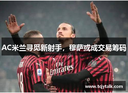 AC米兰寻觅新射手，穆萨或成交易筹码