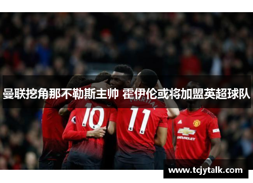 曼联挖角那不勒斯主帅 霍伊伦或将加盟英超球队