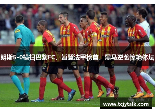 朗斯5-0横扫巴黎FC，暂登法甲榜首，黑马逆袭惊艳体坛